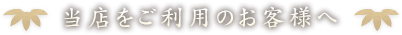 当店をご利用のお客様へ