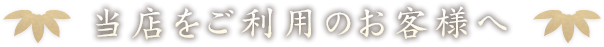 当店をご利用のお客様へ